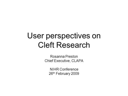 User perspectives on Cleft Research Rosanna Preston Chief Executive, CLAPA NIHR Conference 26 th February 2009.