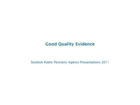 Good Quality Evidence Scottish Public Pensions Agency Presentations 2011.