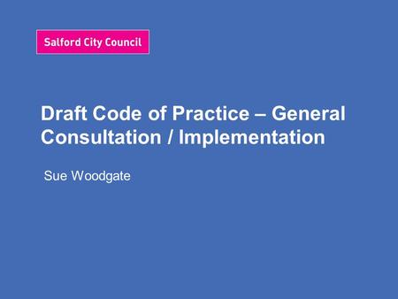 Draft Code of Practice – General Consultation / Implementation Sue Woodgate.