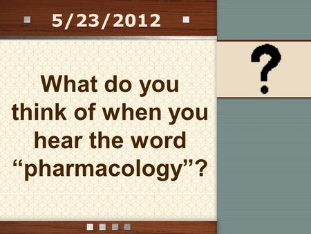 5/23/2012 What do you think of when you hear the word “pharmacology”?