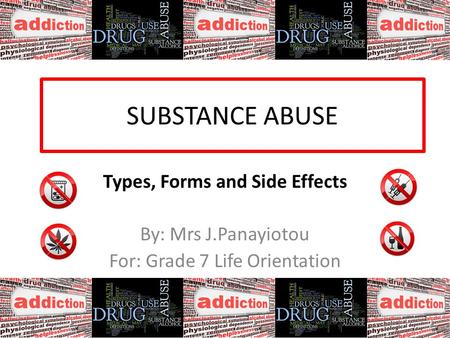 SUBSTANCE ABUSE Types, Forms and Side Effects By: Mrs J.Panayiotou For: Grade 7 Life Orientation.