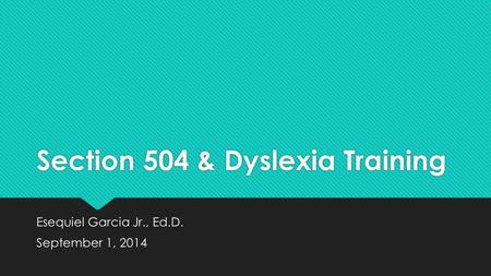 Section 504 & Dyslexia Training Esequiel Garcia Jr., Ed.D. September 1, 2014 Esequiel Garcia Jr., Ed.D. September 1, 2014.