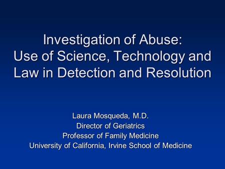 Investigation of Abuse: Use of Science, Technology and Law in Detection and Resolution Laura Mosqueda, M.D. Director of Geriatrics Professor of Family.