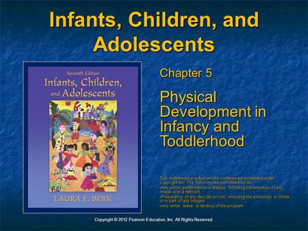 Copyright © 2012 Pearson Education, Inc. All Rights Reserved. Infants, Children, and Adolescents Chapter 5 Physical Development in Infancy and Toddlerhood.