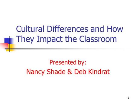 1 Cultural Differences and How They Impact the Classroom Presented by: Nancy Shade & Deb Kindrat.