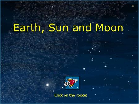 Earth, Sun and Moon Click on the rocket. Index The Shape of the Earth, Sun and Moon The Size of the Earth, Sun and Moon The Sun – Facts Shadows Night.