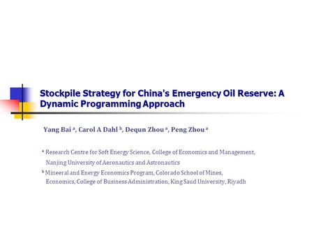 Stockpile Strategy for China's Emergency Oil Reserve: A Dynamic Programming Approach Yang Bai a, Carol A Dahl b, Dequn Zhou a, Peng Zhou a a Research Centre.