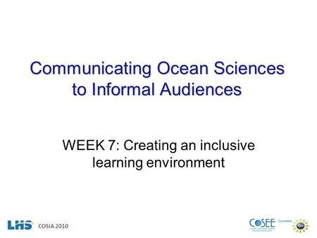 COSIA 2010 Communicating Ocean Sciences to Informal Audiences WEEK 7: Creating an inclusive learning environment.