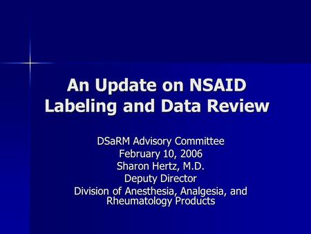 An Update on NSAID Labeling and Data Review DSaRM Advisory Committee February 10, 2006 Sharon Hertz, M.D. Deputy Director Division of Anesthesia, Analgesia,