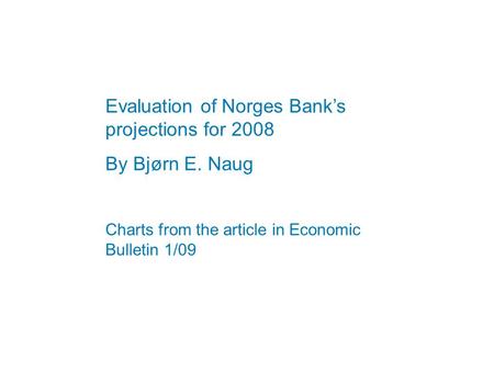 Evaluation of Norges Bank’s projections for 2008 By Bjørn E. Naug Charts from the article in Economic Bulletin 1/09.