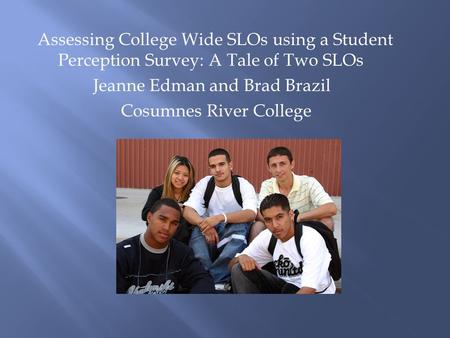 Assessing College Wide SLOs using a Student Perception Survey: A Tale of Two SLOs Jeanne Edman and Brad Brazil Cosumnes River College.