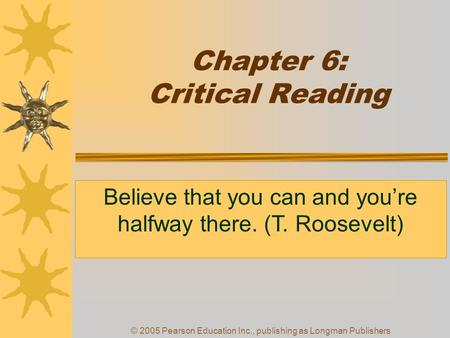 © 2005 Pearson Education Inc., publishing as Longman Publishers Chapter 6: Critical Reading Believe that you can and you’re halfway there. (T. Roosevelt)