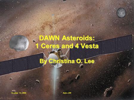 October 13, 2004Astro 249 DAWN Asteroids: 1 Ceres and 4 Vesta By Christina O. Lee.