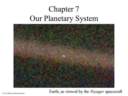 © 2010 Pearson Education, Inc. Chapter 7 Our Planetary System Earth, as viewed by the Voyager spacecraft.