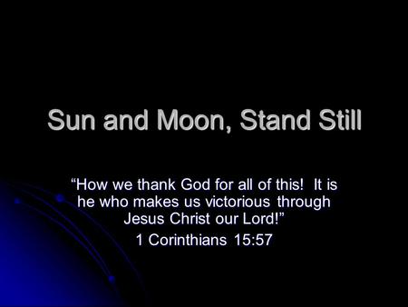 Sun and Moon, Stand Still “How we thank God for all of this! It is he who makes us victorious through Jesus Christ our Lord!” 1 Corinthians 15:57.