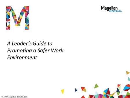 A Leader’s Guide to Promoting a Safer Work Environment © 2009 Magellan Health, Inc.