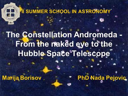 II SUMMER SCHOOL IN ASTRONOMY The Constellation Andromeda - From the naked eye to the Hubble Space Telescope Marija Borisov PhD Nada Pejovic.