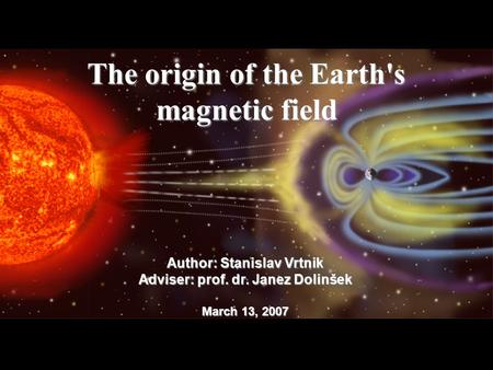 The origin of the Earth's magnetic field Author: Stanislav Vrtnik Adviser: prof. dr. Janez Dolinšek March 13, 2007.