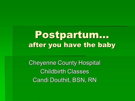 Postpartum… after you have the baby Cheyenne County Hospital Childbirth Classes Candi Douthit, BSN, RN.
