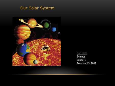 Our Solar System Kurt Hess Science Grade: 2 February 13, 2012.
