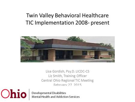 Twin Valley Behavioral Healthcare TIC Implementation 2008- present Lisa Gordish, Psy.D. LICDC-CS Liz Smith, Training Officer Central Ohio Regional TIC.
