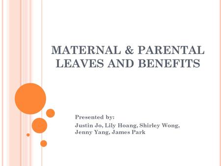 MATERNAL & PARENTAL LEAVES AND BENEFITS Presented by: Justin Jo, Lily Hoang, Shirley Wong, Jenny Yang, James Park.