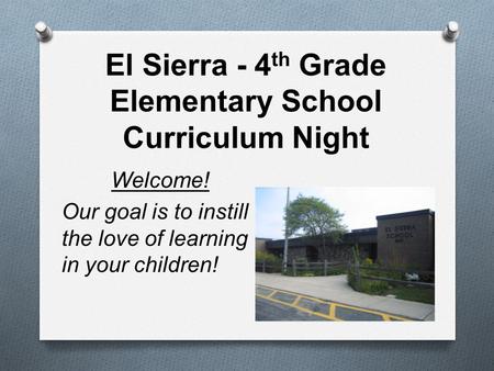 El Sierra - 4 th Grade Elementary School Curriculum Night Welcome! Our goal is to instill the love of learning in your children!