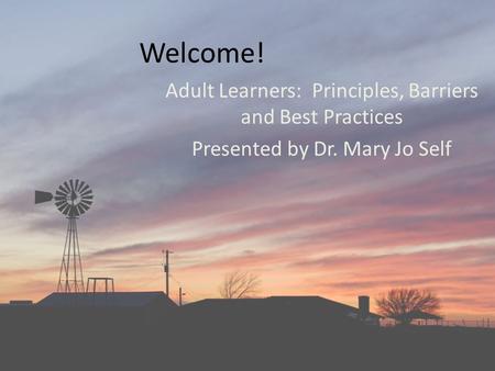 Welcome! Adult Learners: Principles, Barriers and Best Practices Presented by Dr. Mary Jo Self.