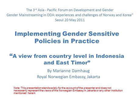 Implementing Gender Sensitive Policies in Practice “ A view from country level in Indonesia and East Timor” By Marianne Damhaug Royal Norwegian Embassy,