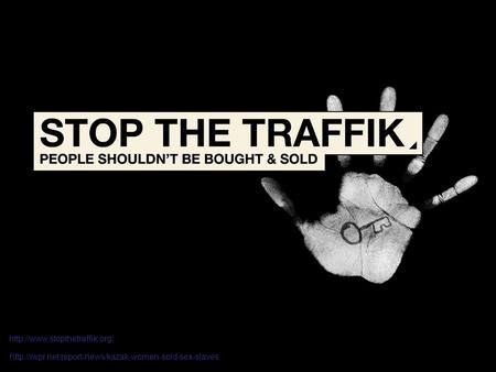Http://www.stopthetraffik.org/ http://iwpr.net/report-news/kazak-women-sold-sex-slaves.