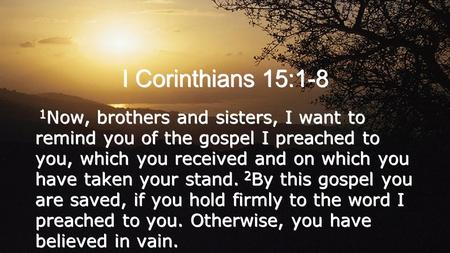 I Corinthians 15:1-8 1 Now, brothers and sisters, I want to remind you of the gospel I preached to you, which you received and on which you have taken.