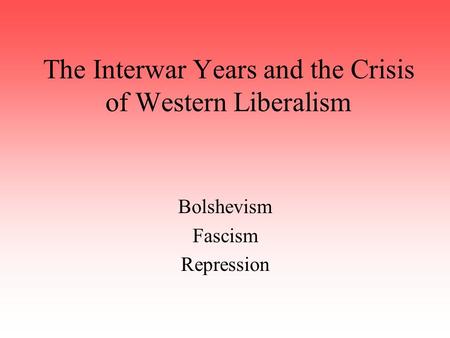 The Interwar Years and the Crisis of Western Liberalism Bolshevism Fascism Repression.