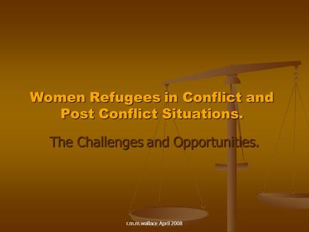 R.m.m.wallace April 2008 Women Refugees in Conflict and Post Conflict Situations. The Challenges and Opportunities.