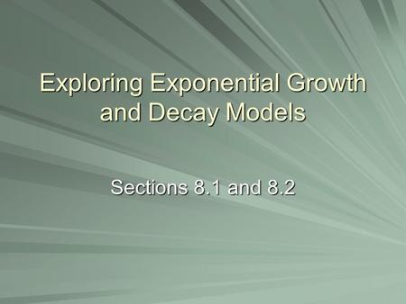 Exploring Exponential Growth and Decay Models Sections 8.1 and 8.2.