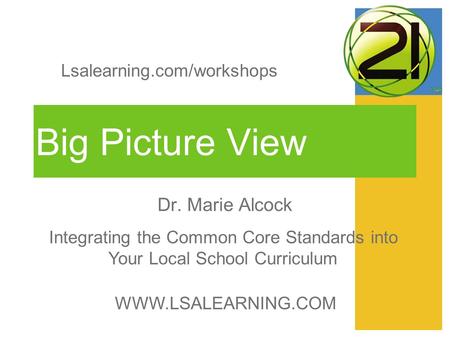 Big Picture View Dr. Marie Alcock WWW.LSALEARNING.COM Integrating the Common Core Standards into Your Local School Curriculum Lsalearning.com/workshops.
