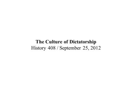 The Culture of Dictatorship History 408 / September 25, 2012.