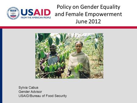 Policy on Gender Equality and Female Empowerment June 2012 Sylvia Cabus Gender Advisor USAID/Bureau of Food Security.