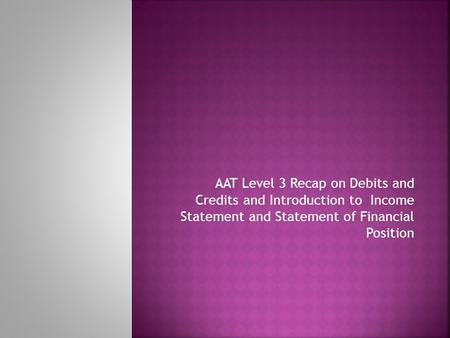AAT Level 3 Recap on Debits and Credits and Introduction to Income Statement and Statement of Financial Position.