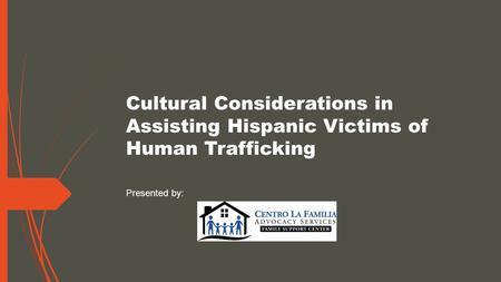 Cultural Considerations in Assisting Hispanic Victims of Human Trafficking Presented by: