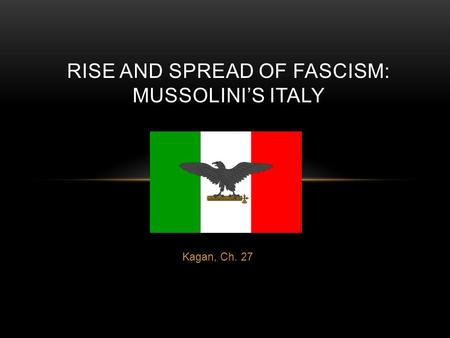 Kagan, Ch. 27 RISE AND SPREAD OF FASCISM: MUSSOLINI’S ITALY.