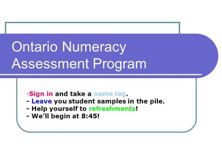 -Sign in and take a name tag. - Leave you student samples in the pile. - Help yourself to refreshments! - We’ll begin at 8:45! Ontario Numeracy Assessment.