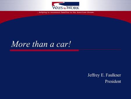More than a car! Jeffrey E. Faulkner President. Overview of Ways to Work ® Lender of last resort for working poor families A hand-up, not a handout The.