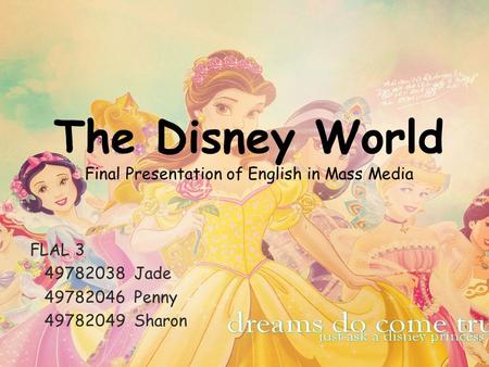 The Disney World Final Presentation of English in Mass Media FLAL 3 49782038 Jade 49782046 Penny 49782049 Sharon.