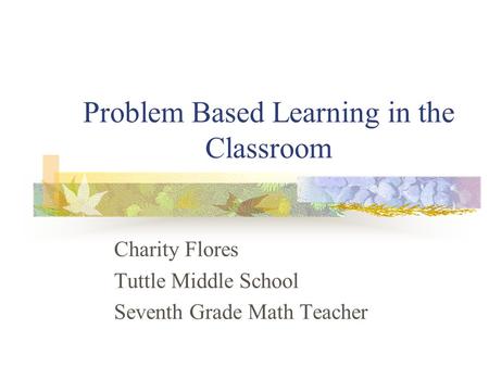 Problem Based Learning in the Classroom Charity Flores Tuttle Middle School Seventh Grade Math Teacher.