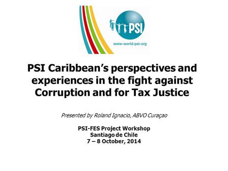 PSI Caribbean’s perspectives and experiences in the fight against Corruption and for Tax Justice Presented by Roland Ignacio, ABVO Curaçao PSI-FES Project.