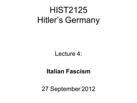 HIST2125 Hitler’s Germany Lecture 4: Italian Fascism 27 September 2012.