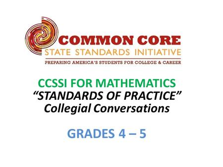 CCSSI FOR MATHEMATICS “STANDARDS OF PRACTICE” Collegial Conversations GRADES 4 – 5.