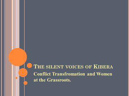 T HE SILENT VOICES OF K IBERA Conflict Transfromation and Women at the Grassroots.