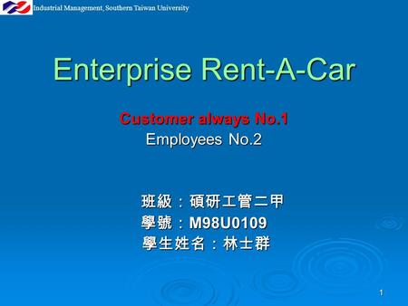 Industrial Management, Southern Taiwan University 1 Enterprise Rent-A-Car Customer always No.1 Employees No.2 班級：碩研工管二甲 班級：碩研工管二甲 學號： M98U0109 學生姓名：林士群.