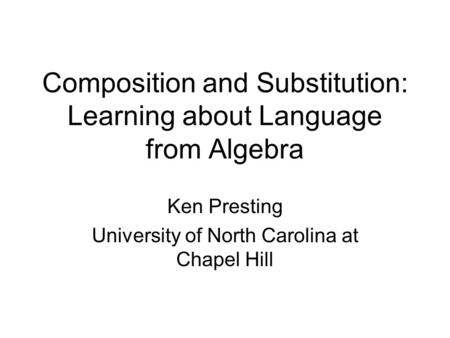 Composition and Substitution: Learning about Language from Algebra Ken Presting University of North Carolina at Chapel Hill.